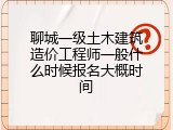聊城一级土木建筑造价工程师一般什么时候报名大概时间