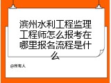 滨州水利工程监理工程师怎么报考在哪里报名流程是什么