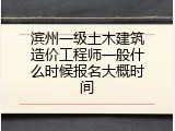 滨州一级土木建筑造价工程师一般什么时候报名大概时间