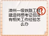 漳州一级铁路工程建造师想考证但没有相关工作经验怎么办