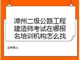 漳州二级公路工程建造师考试在哪报名培训机构怎么找