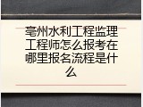 亳州水利工程监理工程师怎么报考在哪里报名流程是什么
