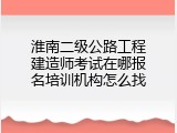 淮南二级公路工程建造师考试在哪报名培训机构怎么找