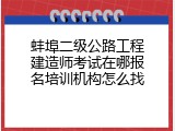 蚌埠二级公路工程建造师考试在哪报名培训机构怎么找