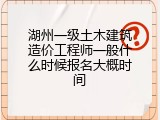 湖州一级土木建筑造价工程师一般什么时候报名大概时间