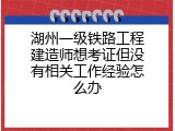 湖州一级铁路工程建造师想考证但没有相关工作经验怎么办