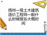 扬州一级土木建筑造价工程师一般什么时候报名大概时间