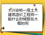 大兴安岭一级土木建筑造价工程师一般什么时候报名大概时间