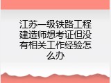 江苏一级铁路工程建造师想考证但没有相关工作经验怎么办