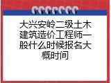 大兴安岭二级土木建筑造价工程师一般什么时候报名大概时间