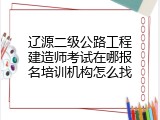 辽源二级公路工程建造师考试在哪报名培训机构怎么找