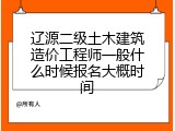 辽源二级土木建筑造价工程师一般什么时候报名大概时间