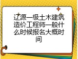 辽源一级土木建筑造价工程师一般什么时候报名大概时间