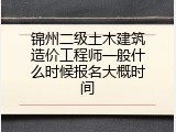 锦州二级土木建筑造价工程师一般什么时候报名大概时间