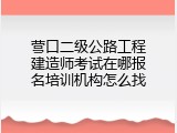 营口二级公路工程建造师考试在哪报名培训机构怎么找
