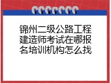 锦州二级公路工程建造师考试在哪报名培训机构怎么找