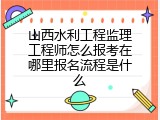 山西水利工程监理工程师怎么报考在哪里报名流程是什么