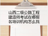 山西二级公路工程建造师考试在哪报名培训机构怎么找