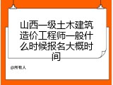 山西一级土木建筑造价工程师一般什么时候报名大概时间