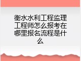 衡水水利工程监理工程师怎么报考在哪里报名流程是什么