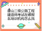 唐山二级公路工程建造师考试在哪报名培训机构怎么找