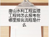 唐山水利工程监理工程师怎么报考在哪里报名流程是什么