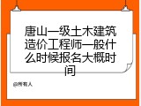 唐山一级土木建筑造价工程师一般什么时候报名大概时间