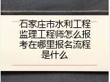 石家庄市水利工程监理工程师怎么报考在哪里报名流程是什么