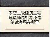 孝感二级建筑工程建造师是机考还是笔试考场在哪里
