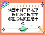 鸡西水利工程监理工程师怎么报考在哪里报名流程是什么