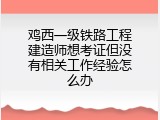 鸡西一级铁路工程建造师想考证但没有相关工作经验怎么办