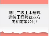 荆门二级土木建筑造价工程师就业方向和前景如何？
