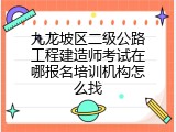 九龙坡区二级公路工程建造师考试在哪报名培训机构怎么找