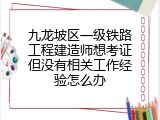 九龙坡区一级铁路工程建造师想考证但没有相关工作经验怎么办