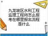 九龙坡区水利工程监理工程师怎么报考在哪里报名流程是什么