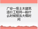 广安一级土木建筑造价工程师一般什么时候报名大概时间