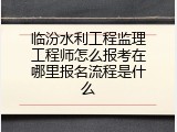 临汾水利工程监理工程师怎么报考在哪里报名流程是什么
