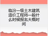 临汾一级土木建筑造价工程师一般什么时候报名大概时间