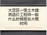 大足区一级土木建筑造价工程师一般什么时候报名大概时间
