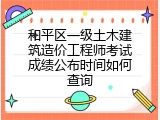 和平区一级土木建筑造价工程师考试成绩公布时间如何查询