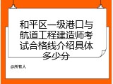 和平区一级港口与航道工程建造师考试合格线介绍具体多少分