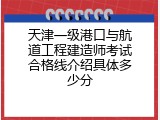 天津一级港口与航道工程建造师考试合格线介绍具体多少分