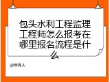 包头水利工程监理工程师怎么报考在哪里报名流程是什么