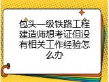 包头一级铁路工程建造师想考证但没有相关工作经验怎么办