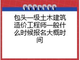 包头一级土木建筑造价工程师一般什么时候报名大概时间