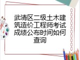 武清区二级土木建筑造价工程师考试成绩公布时间如何查询