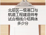 北辰区一级港口与航道工程建造师考试合格线介绍具体多少分