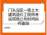 门头沟区一级土木建筑造价工程师考试成绩公布时间如何查询