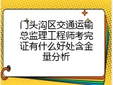 门头沟区交通运输总监理工程师考完证有什么好处含金量分析