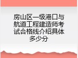 房山区一级港口与航道工程建造师考试合格线介绍具体多少分